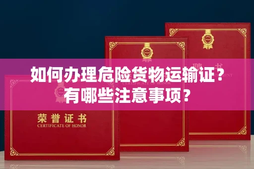 西安如何办理危险货物运输证?有哪些注意事项?