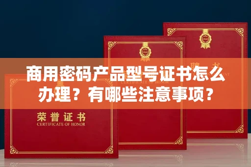 西安商用密码产品型号证书怎么办理?有哪些注意事项?