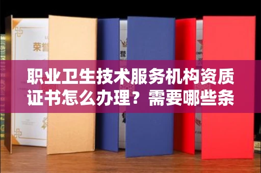 西安职业卫生技术服务机构资质证书怎么办理?需要哪些条件?