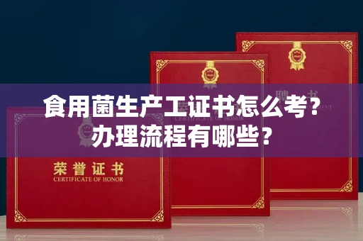 西安食用菌生产工证书怎么考?办理流程有哪些?