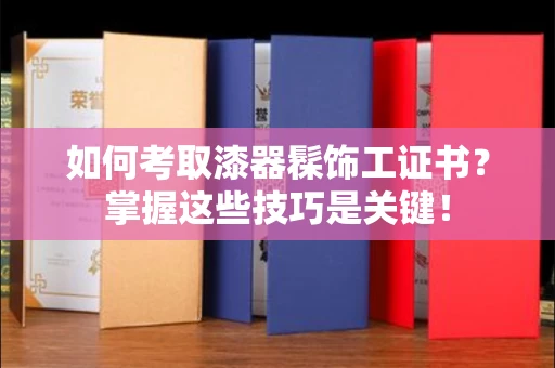 西安如何考取漆器髹饰工证书?掌握这些技巧是关键!