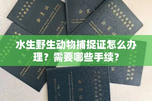 西安水生野生动物捕捉证怎么办理?需要哪些手续?