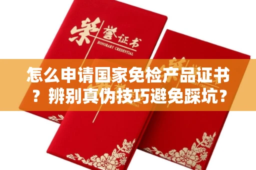 西安怎么申请国家免检产品证书?辨别真伪技巧避免踩坑?