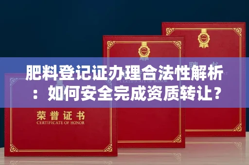 西安肥料登记证办理合法性解析:如何安全完成资质转让?