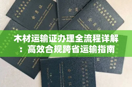 西安木材运输证办理全流程详解：高效合规跨省运输指南