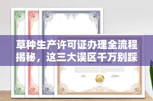 西安草种生产许可证办理全流程揭秘，这三大误区千万别踩