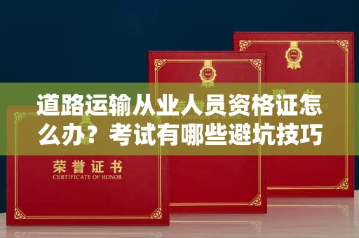 西安道路运输从业人员资格证怎么办?考试有哪些避坑技巧?