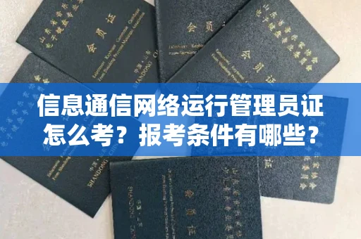 西安信息通信网络运行管理员证怎么考?报考条件有哪些?通关技巧分享