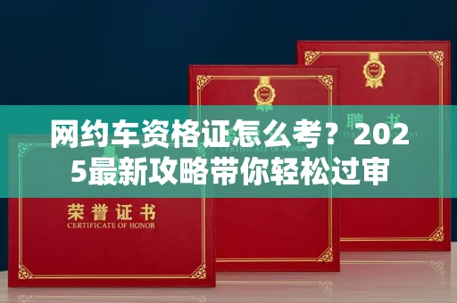 西安网约车资格证怎么考?2025最新攻略带你轻松过审