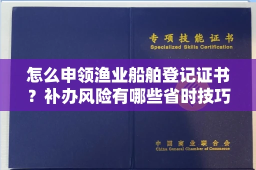 西安怎么申领渔业船舶登记证书？补办风险有哪些省时技巧？