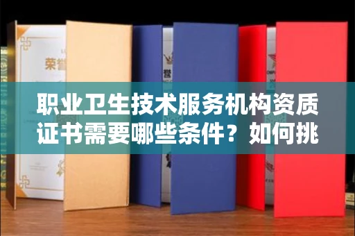 西安职业卫生技术服务机构资质证书需要哪些条件?如何挑选代办机构?