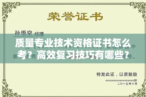 西安质量专业技术资格证书怎么考?高效复习技巧有哪些?