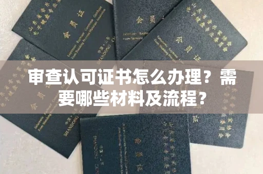 西安审查认可证书怎么办理?需要哪些材料及流程?
