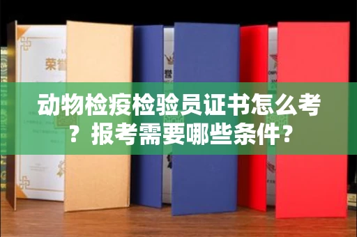 西安动物检疫检验员证书怎么考?报考需要哪些条件?