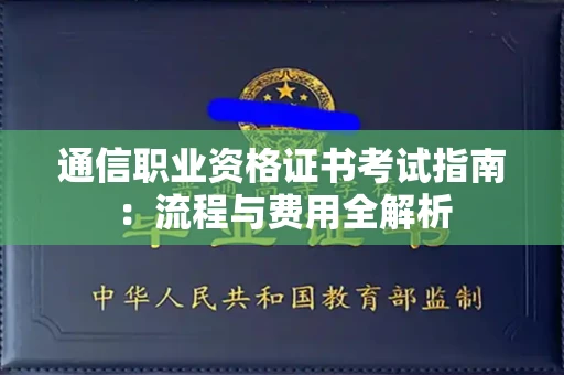 西安通信职业资格证书考试指南:流程与费用全解析 西安通信职业资格证书考试指南:流程与费用全解析