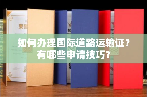 西安如何办理国际道路运输证?有哪些申请技巧?