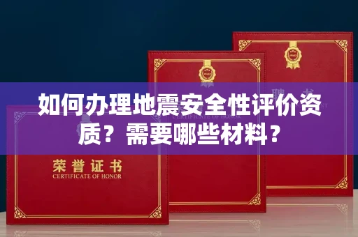 西安如何办理地震安全性评价资质?需要哪些材料?